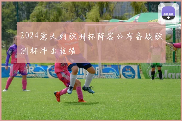 2024意大利欧洲杯阵容公布备战欧洲杯冲击佳绩