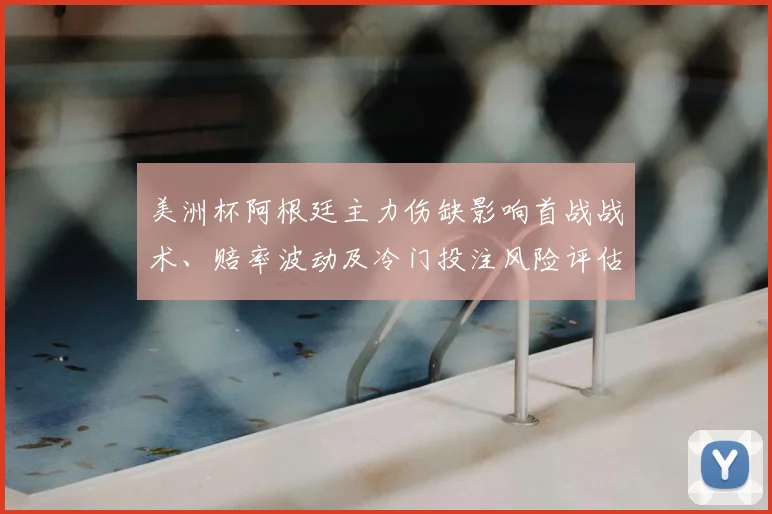 美洲杯阿根廷主力伤缺影响首战战术、赔率波动及冷门投注风险评估