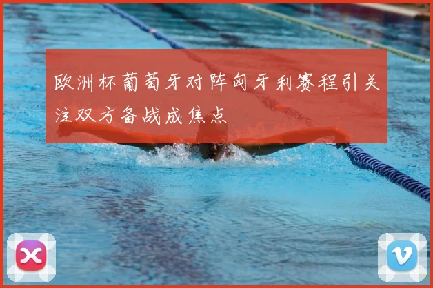 欧洲杯葡萄牙对阵匈牙利赛程引关注双方备战成焦点