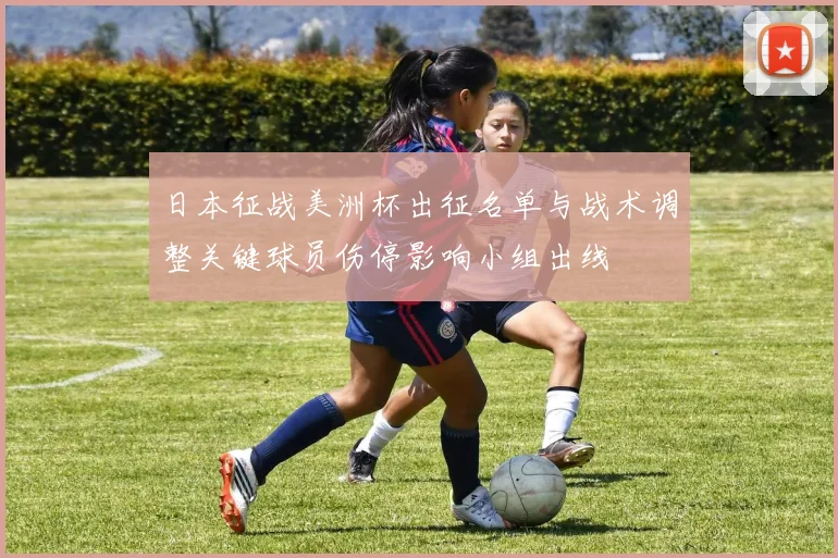 日本征战美洲杯出征名单与战术调整关键球员伤停影响小组出线