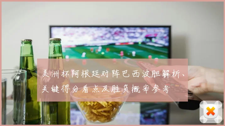 美洲杯阿根廷对阵巴西波胆解析、关键得分看点及胜负概率参考