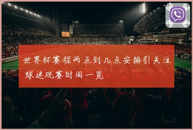 世界杯赛程两点到几点安排引关注 球迷观赛时间一览