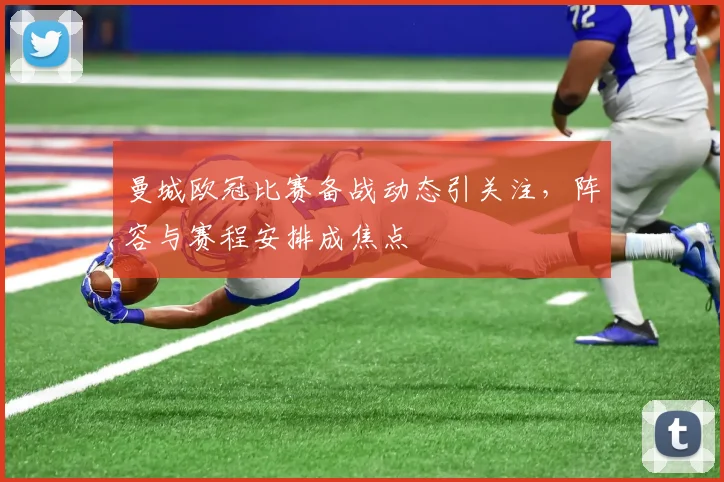 曼城欧冠比赛备战动态引关注，阵容与赛程安排成焦点