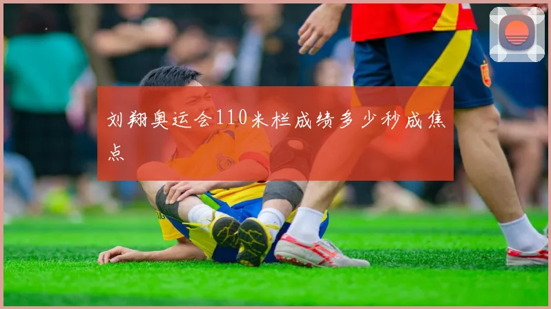 刘翔奥运会110米栏成绩多少秒成焦点