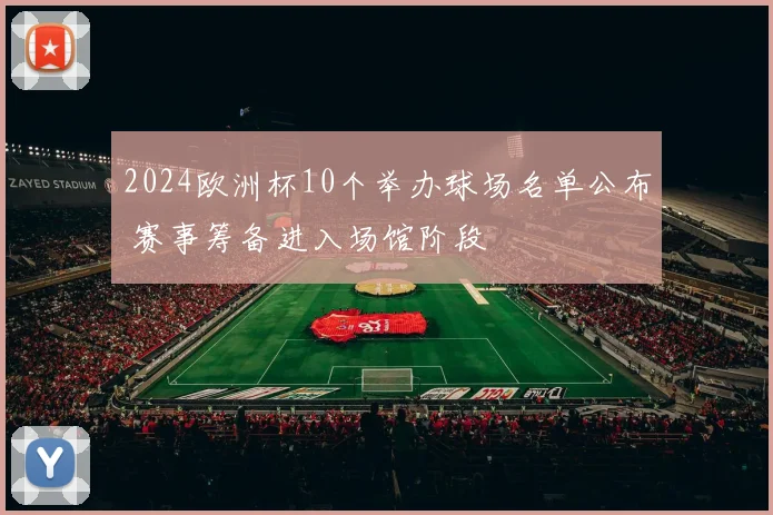 2024欧洲杯10个举办球场名单公布 赛事筹备进入场馆阶段
