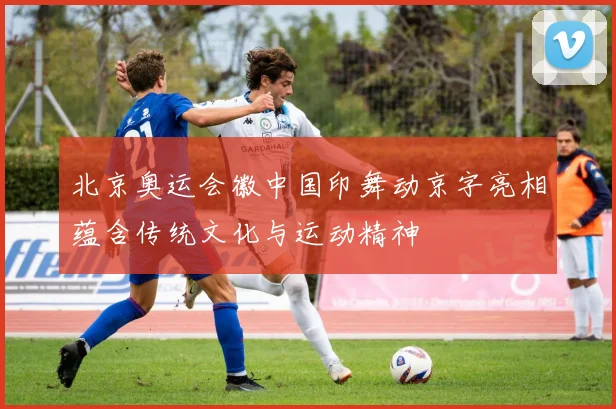 北京奥运会徽中国印舞动京字亮相蕴含传统文化与运动精神