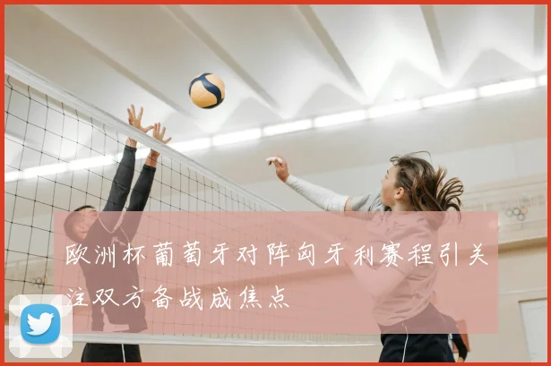 欧洲杯葡萄牙对阵匈牙利赛程引关注双方备战成焦点