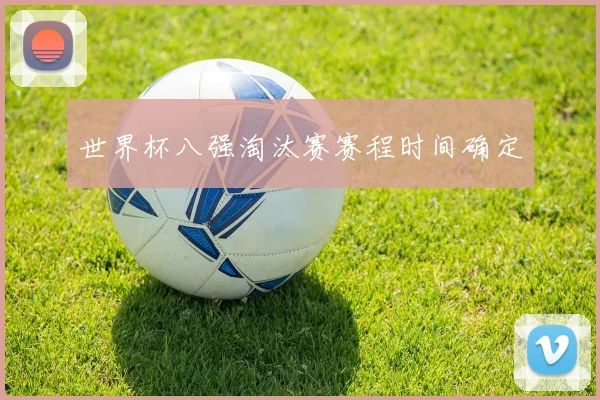 世界杯八强淘汰赛赛程时间确定