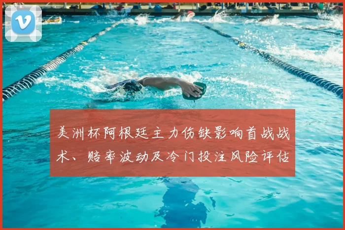 美洲杯阿根廷主力伤缺影响首战战术、赔率波动及冷门投注风险评估