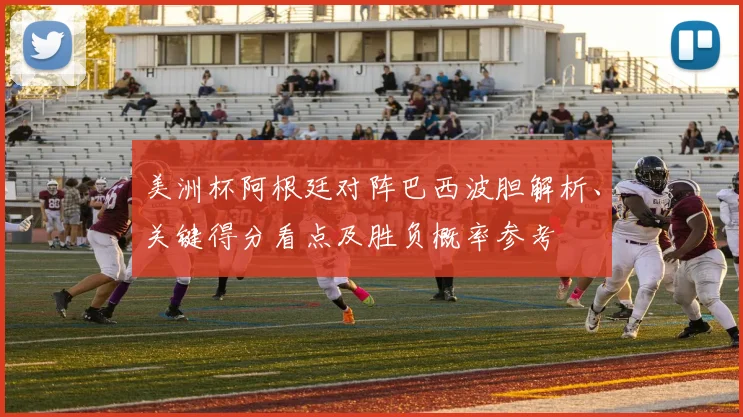 美洲杯阿根廷对阵巴西波胆解析、关键得分看点及胜负概率参考
