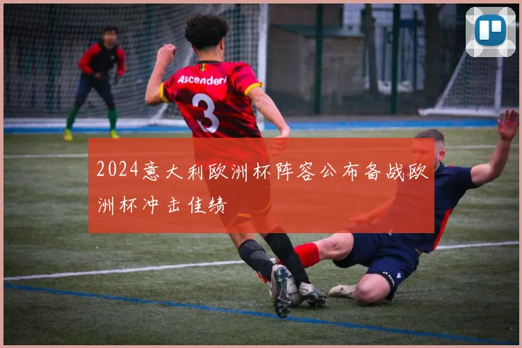2024意大利欧洲杯阵容公布备战欧洲杯冲击佳绩