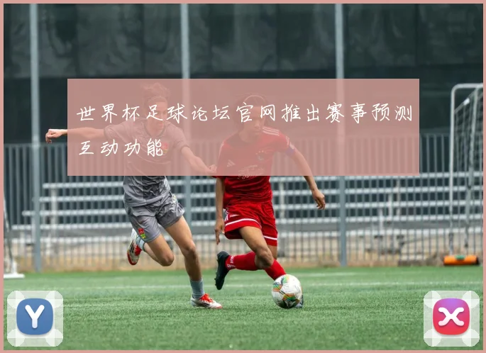世界杯足球论坛官网推出赛事预测互动功能