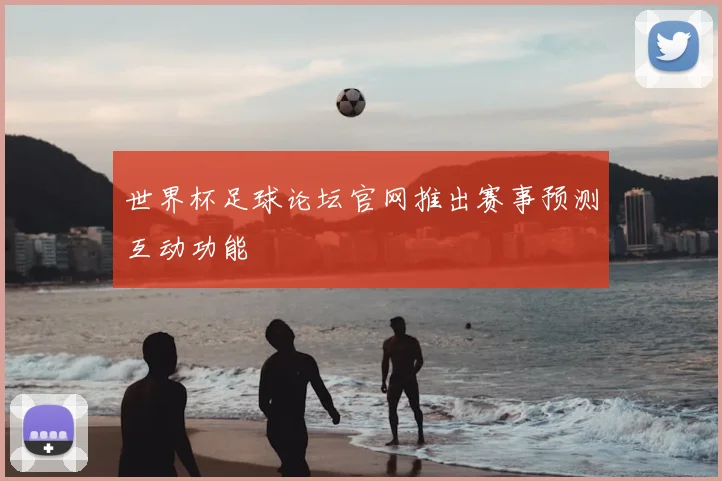 世界杯足球论坛官网推出赛事预测互动功能