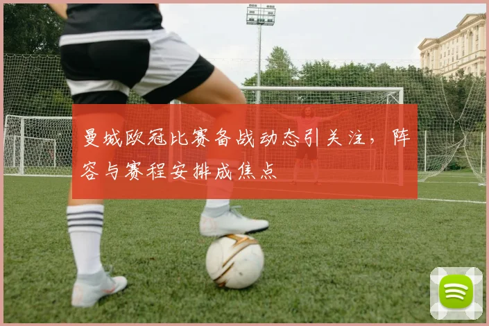 曼城欧冠比赛备战动态引关注，阵容与赛程安排成焦点