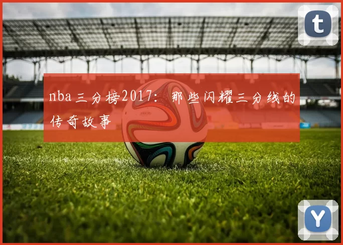 nba三分榜2017：那些闪耀三分线的传奇故事