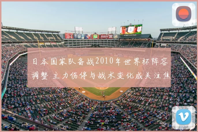 日本国家队备战2010年世界杯阵容调整 主力伤停与战术变化成关注焦点