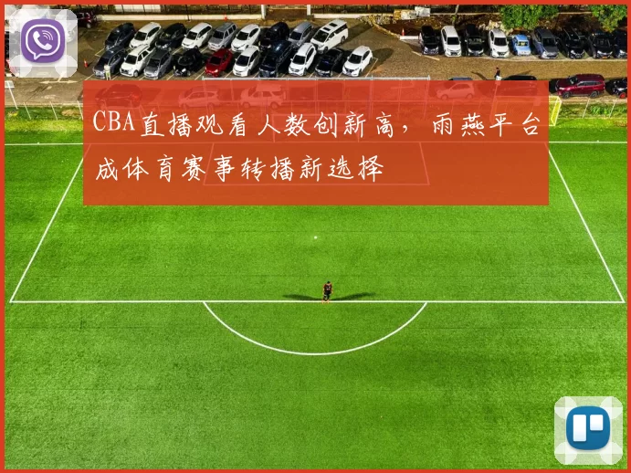 CBA直播观看人数创新高，雨燕平台成体育赛事转播新选择
