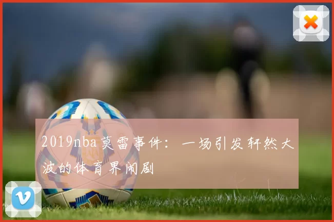 2019nba莫雷事件：一场引发轩然大波的体育界闹剧