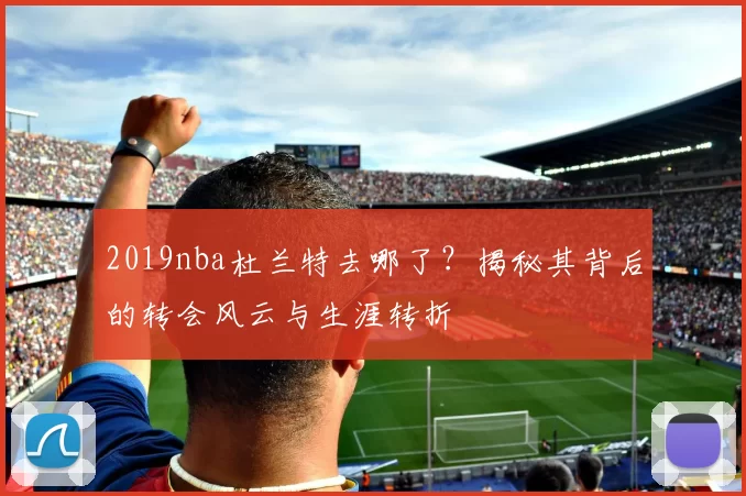 2019nba杜兰特去哪了？揭秘其背后的转会风云与生涯转折