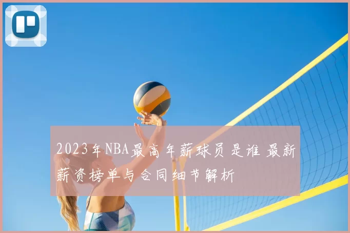 2023年NBA最高年薪球员是谁 最新薪资榜单与合同细节解析