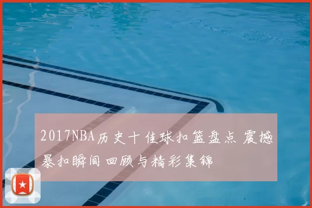 2017NBA历史十佳球扣篮盘点 震撼暴扣瞬间回顾与精彩集锦