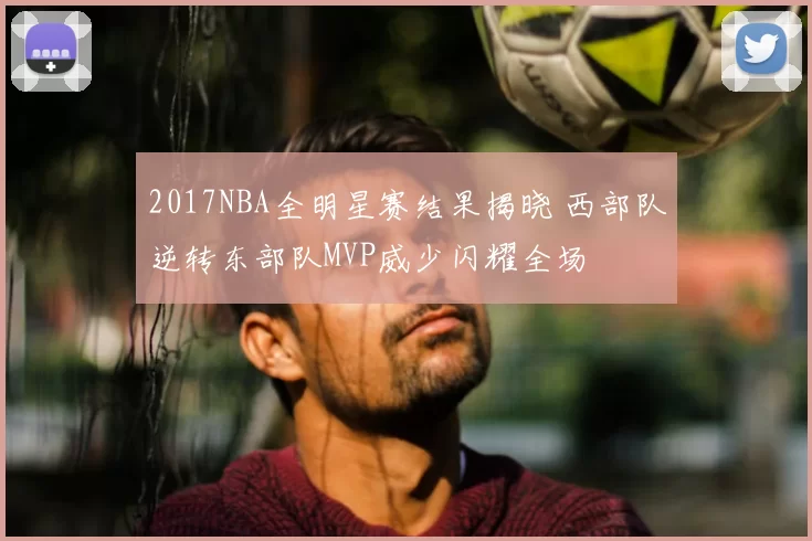 2017NBA全明星赛结果揭晓 西部队逆转东部队MVP威少闪耀全场