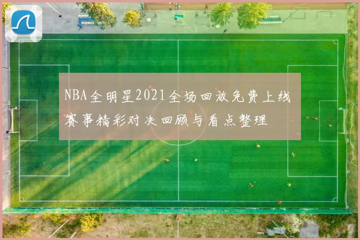 NBA全明星2021全场回放免费上线 赛事精彩对决回顾与看点整理