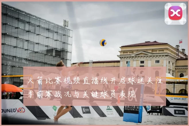 火箭比赛视频直播线开启球迷关注季前赛战况与关键球员表现