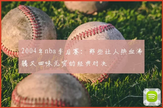 2004年nba季后赛：那些让人热血沸腾又回味无穷的经典对决