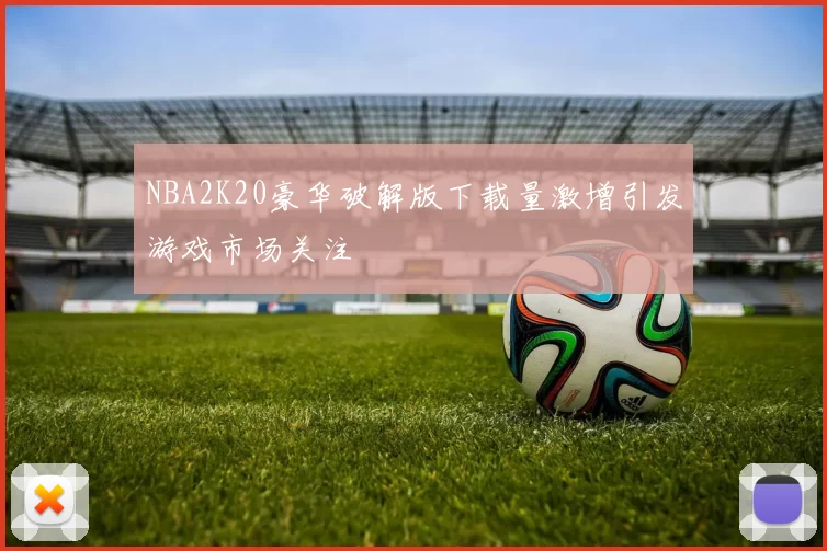 NBA2K20豪华破解版下载量激增引发游戏市场关注
