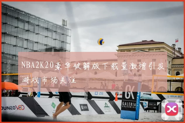 NBA2K20豪华破解版下载量激增引发游戏市场关注