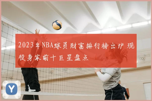 2023年NBA球员财富排行榜出炉 现役身家前十巨星盘点