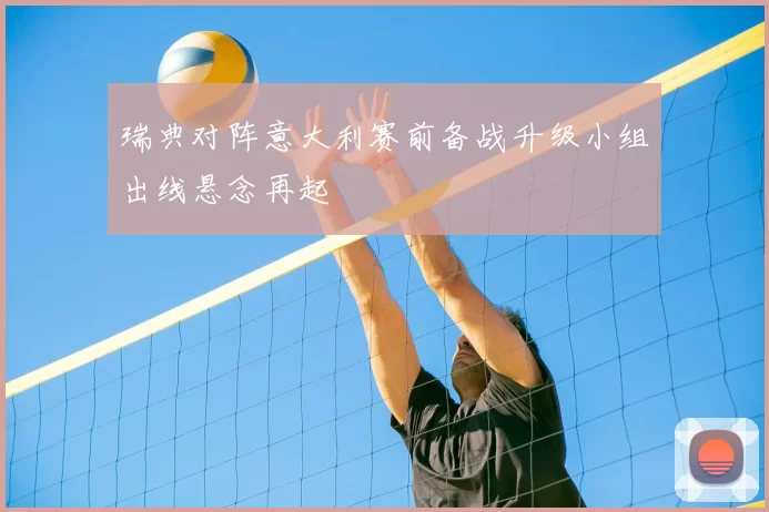 瑞典对阵意大利赛前备战升级小组出线悬念再起