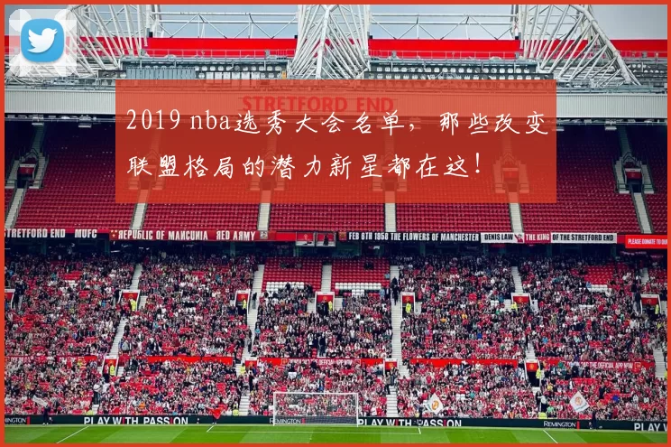 2019 nba选秀大会名单，那些改变联盟格局的潜力新星都在这！