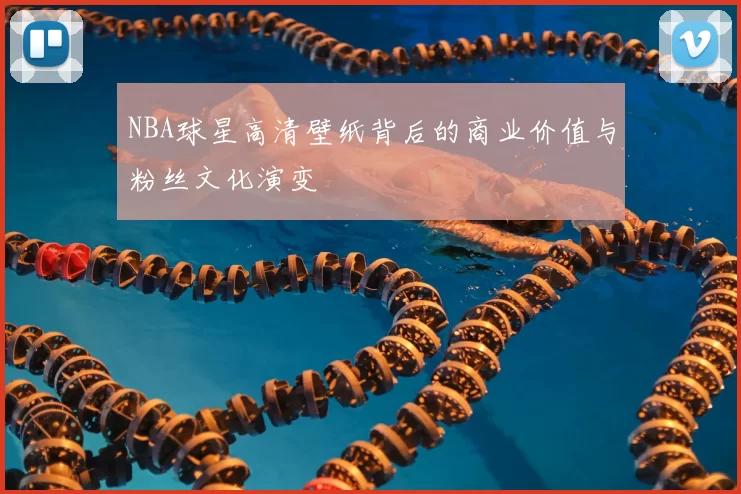 NBA球星高清壁纸背后的商业价值与粉丝文化演变