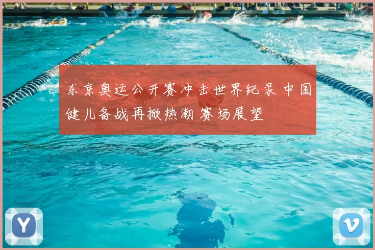 东京奥运公开赛冲击世界纪录 中国健儿备战再掀热潮 赛场展望