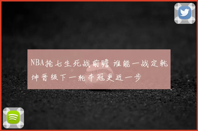 NBA抢七生死战前瞻 谁能一战定乾坤晋级下一轮夺冠更近一步