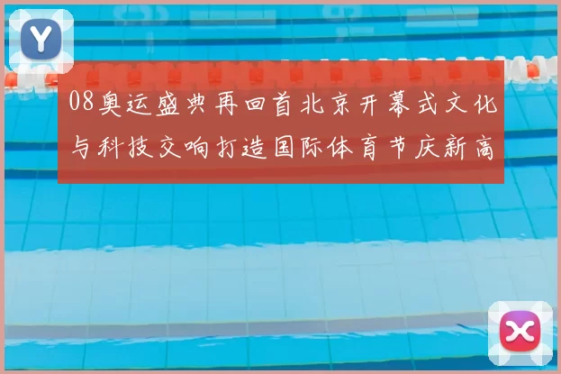 08奥运盛典再回首北京开幕式文化与科技交响打造国际体育节庆新高度