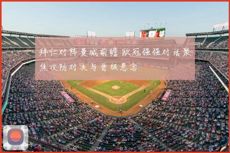 拜仁对阵曼城前瞻 欧冠强强对话聚焦攻防对决与晋级悬念