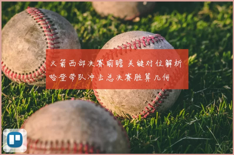 火箭西部决赛前瞻 关键对位解析 哈登带队冲击总决赛胜算几何