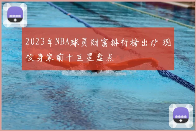 2023年NBA球员财富排行榜出炉 现役身家前十巨星盘点