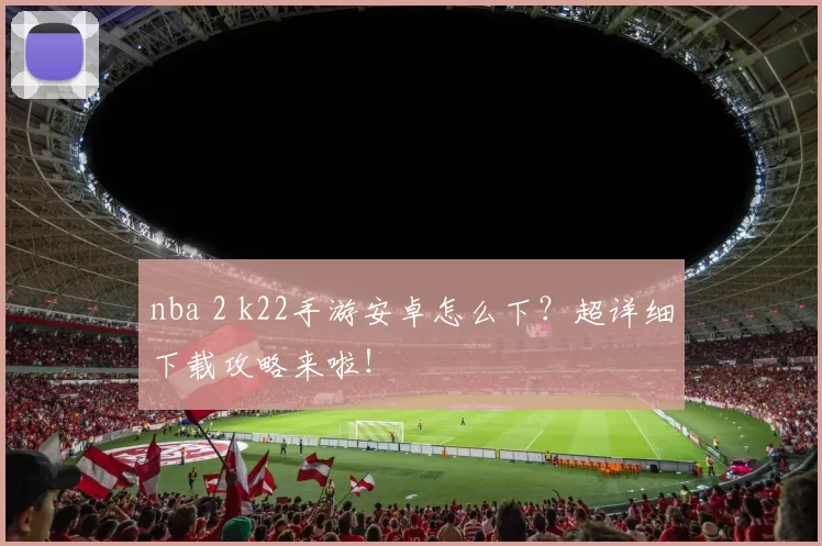 nba 2 k22手游安卓怎么下？超详细下载攻略来啦！