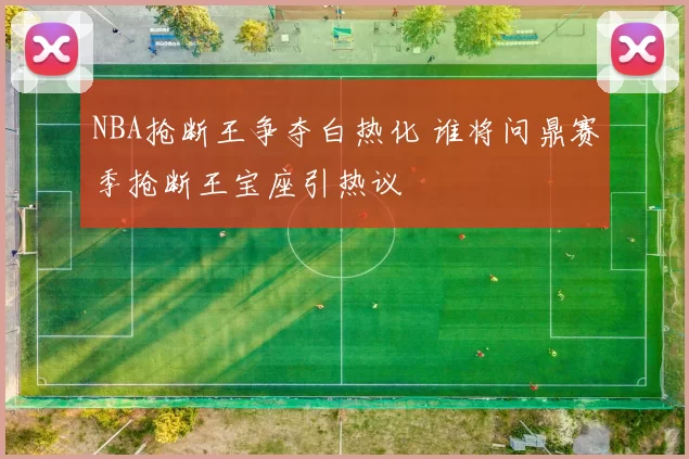 NBA抢断王争夺白热化 谁将问鼎赛季抢断王宝座引热议