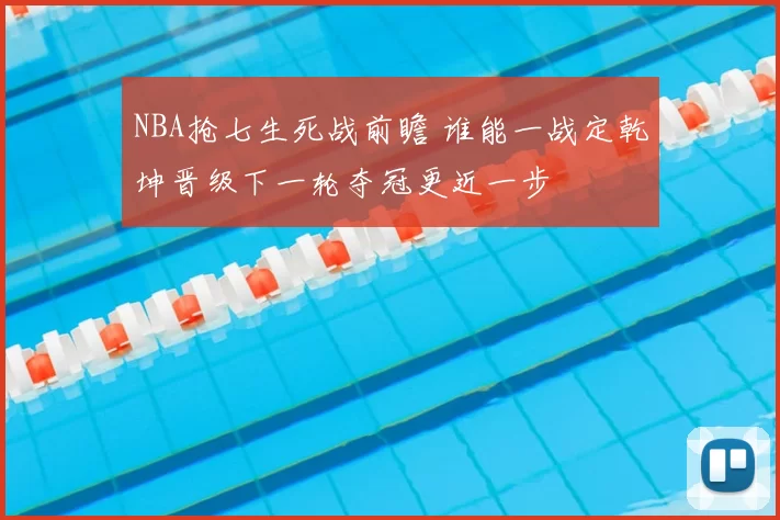 NBA抢七生死战前瞻 谁能一战定乾坤晋级下一轮夺冠更近一步