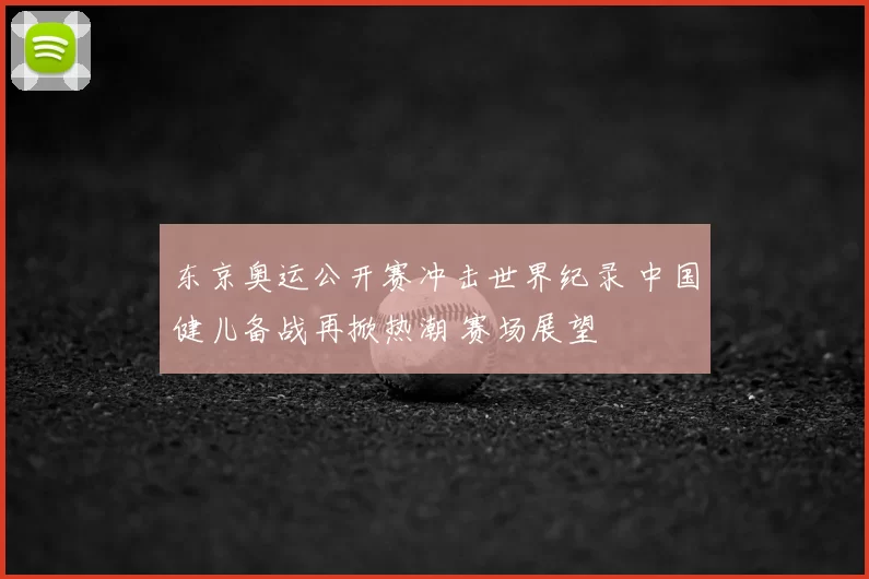 东京奥运公开赛冲击世界纪录 中国健儿备战再掀热潮 赛场展望
