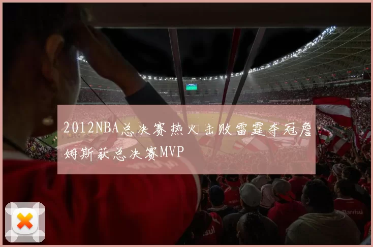 2012NBA总决赛热火击败雷霆夺冠詹姆斯获总决赛MVP