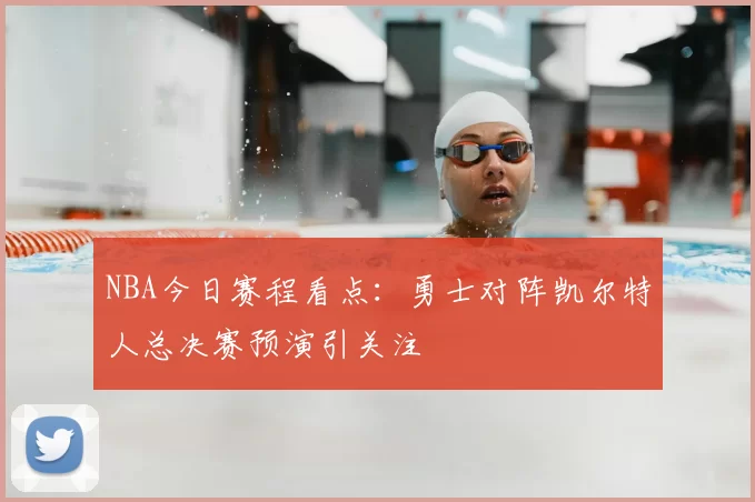 NBA今日赛程看点：勇士对阵凯尔特人总决赛预演引关注