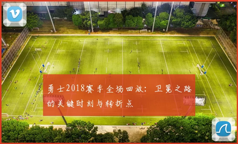 勇士2018赛季全场回放：卫冕之路的关键时刻与转折点