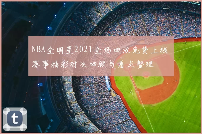 NBA全明星2021全场回放免费上线 赛事精彩对决回顾与看点整理